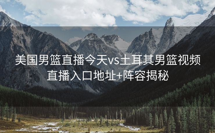 美国男篮直播今天vs土耳其男篮视频直播入口地址+阵容揭秘