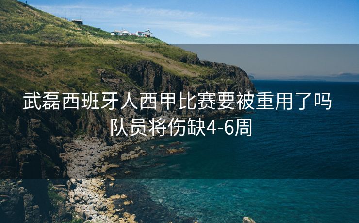 武磊西班牙人西甲比赛要被重用了吗 队员将伤缺4-6周