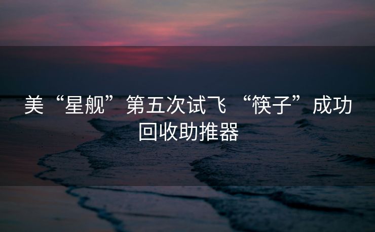 美“星舰”第五次试飞 “筷子”成功回收助推器
