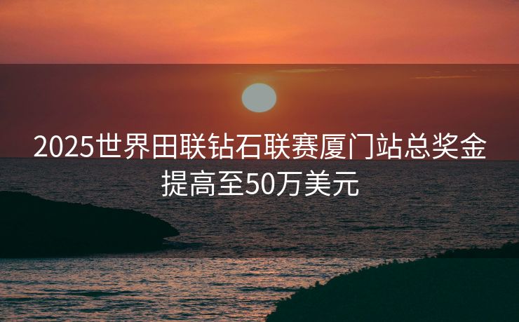 2025世界田联钻石联赛厦门站总奖金提高至50万美元