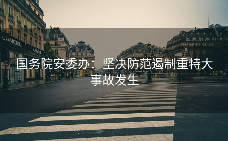 国务院安委办：坚决防范遏制重特大事故发生