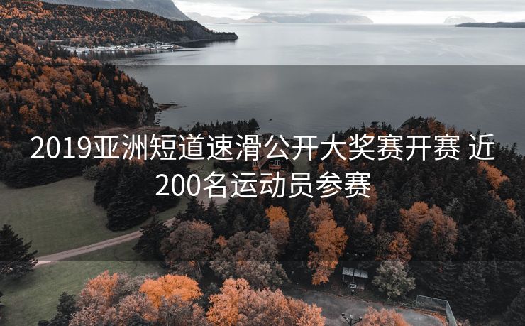 2019亚洲短道速滑公开大奖赛开赛 近200名运动员参赛